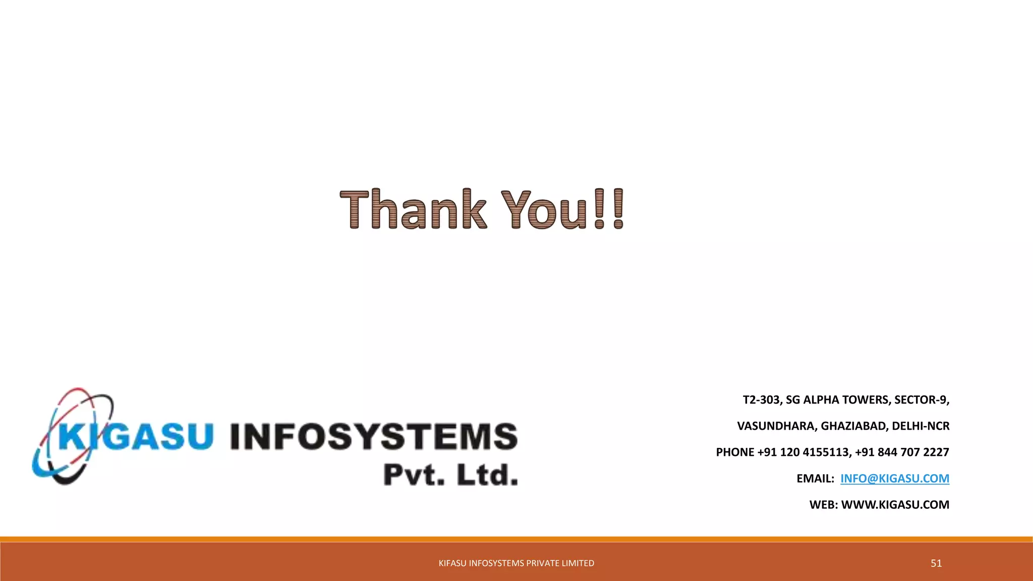 T2-303, SG ALPHA TOWERS, SECTOR-9,
VASUNDHARA, GHAZIABAD, DELHI-NCR
PHONE +91 120 4155113, +91 844 707 2227
EMAIL: INFO@KIGASU.COM
WEB: WWW.KIGASU.COM
KIFASU INFOSYSTEMS PRIVATE LIMITED 51
 