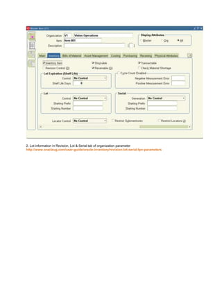 2. Lot information in Revision, Lot & Serial tab of organization parameter
http://www.oracleug.com/user-guide/oracle-inventory/revision-lot-serial-lpn-parameters
 