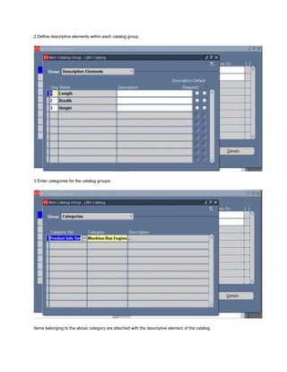 2 Define descriptive elements within each catalog group.
3 Enter categories for the catalog groups.
Items belonging to the above category are attached with the descriptive element of the catalog.
 