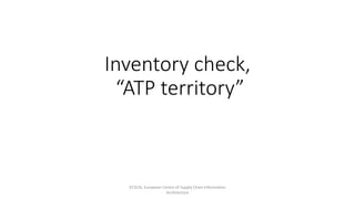 Inventory check,
“ATP territory”
ECSCIA, European Centre of Supply Chain Information
Architecture
 