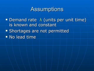 Assumptions Demand rate  λ  (units per unit time) is known and constant Shortages are not permitted No lead time 
