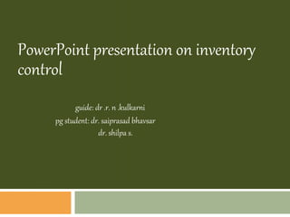PowerPoint presentation on inventory
control
guide: dr .r. n .kulkarni
pg student: dr. saiprasad bhavsar
dr. shilpa s.
 