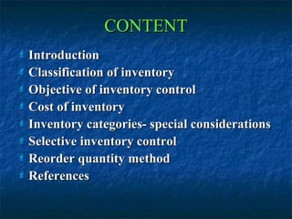 CONTENT
 Introduction
 Classification of inventory

 Objective of inventory control

 Cost of inventory

 Inventory categories- special considerations

 Selective inventory control

 Reorder quantity method

 References
 