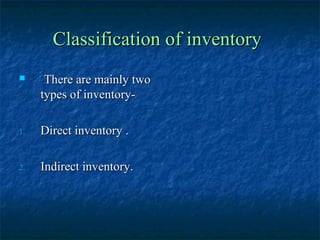Classification of inventory
     There are mainly two
     types of inventory-

1.   Direct inventory .

2.   Indirect inventory.
 
