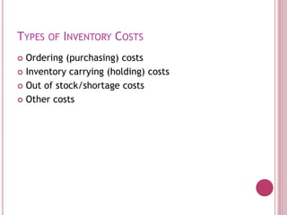 TYPES OF INVENTORY COSTS
 Ordering (purchasing) costs
 Inventory carrying (holding) costs
 Out of stock/shortage costs
 Other costs
 
