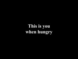 This is you 
when hungry 
 