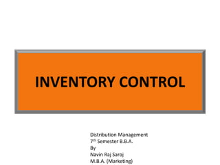 INVENTORY CONTROL
Distribution Management
7th Semester B.B.A.
By
Navin Raj Saroj
M.B.A. (Marketing)
 