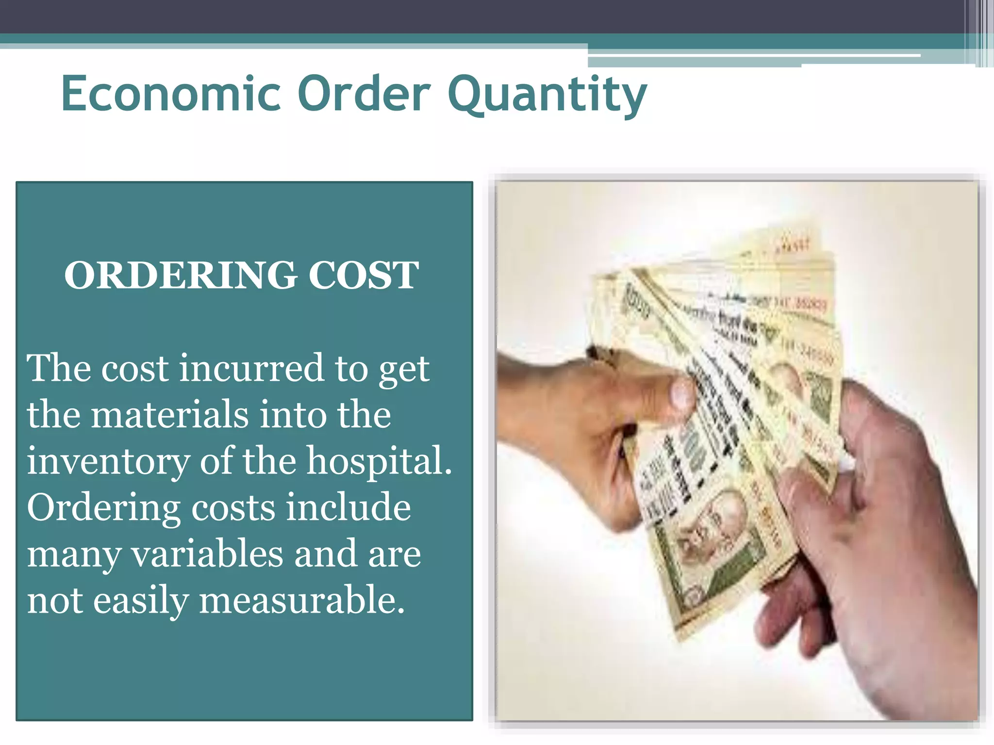 Economic Order Quantity
ORDERING COST
The cost incurred to get
the materials into the
inventory of the hospital.
Ordering costs include
many variables and are
not easily measurable.
 