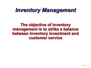 12 - 27
Inventory ManagementInventory Management
The objective of inventoryThe objective of inventory
management is to strike a balancemanagement is to strike a balance
between inventory investment andbetween inventory investment and
customer servicecustomer service
 