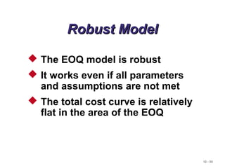 12 - 55
Robust ModelRobust Model
 The EOQ model is robust
 It works even if all parameters
and assumptions are not met
 The total cost curve is relatively
flat in the area of the EOQ
 