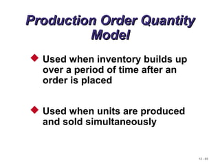 12 - 65
Production Order QuantityProduction Order Quantity
ModelModel
 Used when inventory builds up
over a period of time after an
order is placed
 Used when units are produced
and sold simultaneously
 