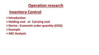 Operation research
Inventory Control
Introduction
Holding cost or Carrying cost
Derive : Economic order quantity (EOQ)
Example
ABC Analysis
 