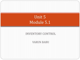 INVENTORY CONTROL
VARUN BABU
Unit 5
Module 5.1
 