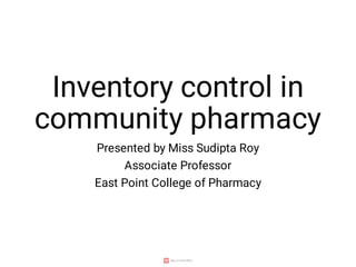 Inventory control in
community pharmacy
Presented by Miss Sudipta Roy
Associate Professor
East Point College of Pharmacy
 