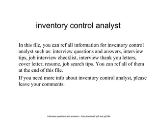 Interview questions and answers – free download/ pdf and ppt file
inventory control analyst
In this file, you can ref all information for inventory control
analyst such as: interview questions and answers, interview
tips, job interview checklist, interview thank you letters,
cover letter, resume, job search tips. You can ref all of them
at the end of this file.
If you need more info about inventory control analyst, please
leave your comments.
 