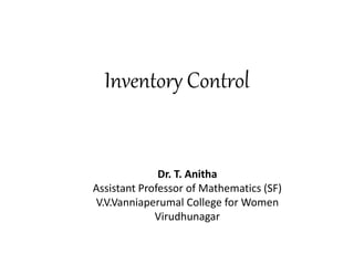 Inventory Control
Dr. T. Anitha
Assistant Professor of Mathematics (SF)
V.V.Vanniaperumal College for Women
Virudhunagar
 