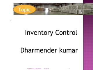 Topic

-


      Inventory Control

    Dharmender kumar

       INVENTORY CONTROL   03/29/13   1
 