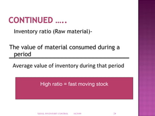 Inventory ratio (Raw material)- The value of material consumed during a period  10/29/09 XIDAS, INVENTORY CONTROL Average value of inventory during that period  High ratio = fast moving stock 