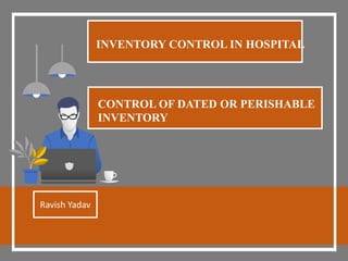 CONTROL OF DATED OR PERISHABLE
INVENTORY
Ravish Yadav
INVENTORY CONTROL IN HOSPITAL
 