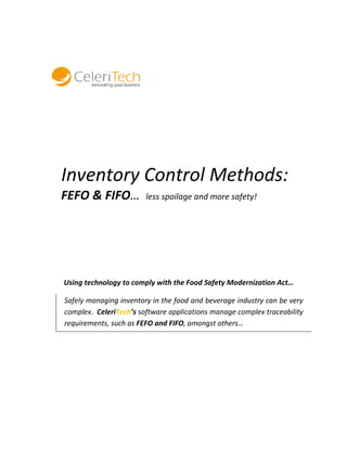 Inventory Control Methods: 
FEFO & FIFO… less spoilage and more safety! 
Using technology to comply with the Food Safety Modernization Act… 
Safely managing inventory in the food and beverage industry can be very 
complex. CeleriTech’s software applications manage complex traceability 
requirements, such as FEFO and FIFO, amongst others… 
 