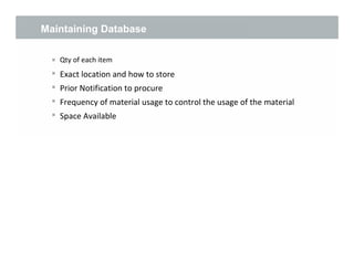 




Qty of each item
Exact location and how to store
Prior Notification to procure
Frequency of material usage to control the usage of the material
Space Available
6
Maintaining Database
 
