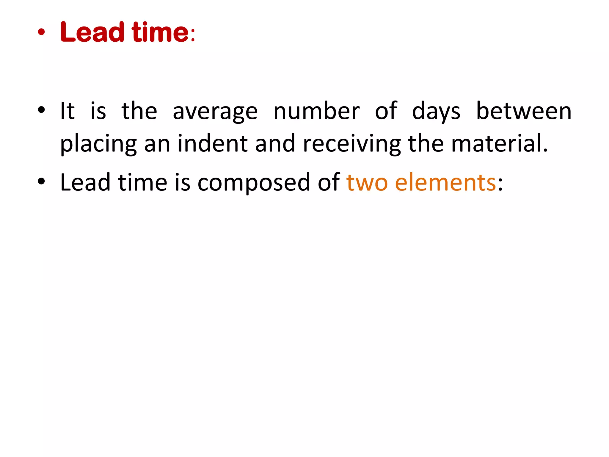 • Lead time:
• It is the average number of days between
placing an indent and receiving the material.
• Lead time is composed of two elements:
 