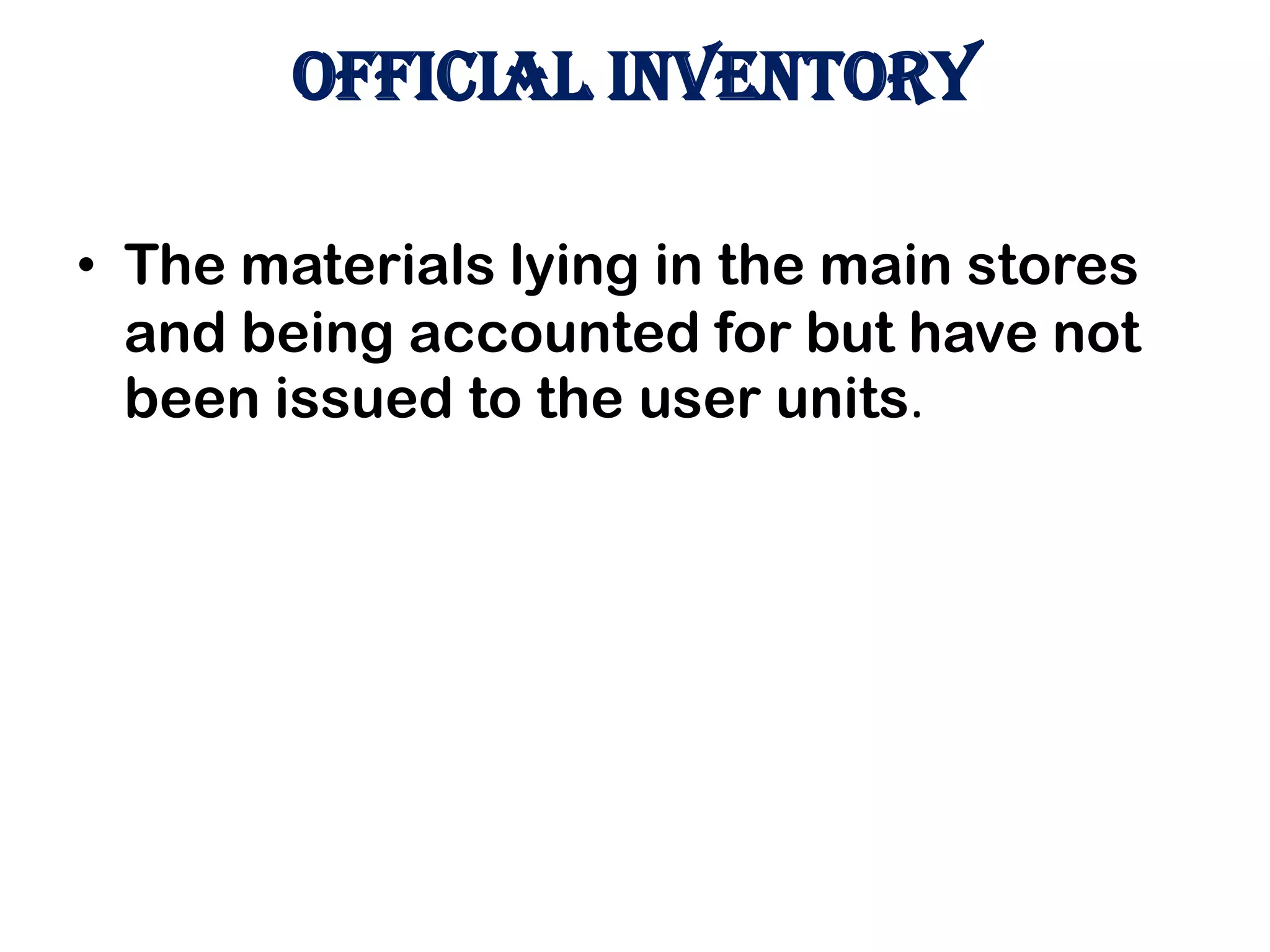 OFFICIAL INVENTORY
• The materials lying in the main stores
and being accounted for but have not
been issued to the user units.
 