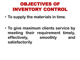 OBJECTIVES OF
INVENTORY CONTROL
• To supply the materials in time.
• To give maximum clients service by
meeting their requirement timely,
effectively, smoothly and
satisfactorily
 