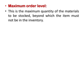 • Maximum order level:
• This is the maximum quantity of the materials
to be stocked, beyond which the item must
not be in the inventory.
 