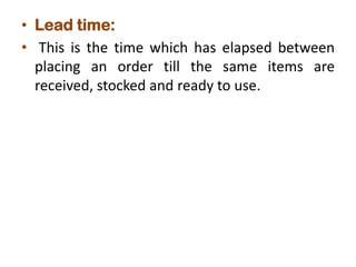• Lead time:
• This is the time which has elapsed between
placing an order till the same items are
received, stocked and ready to use.
 