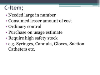C-Item;
• Needed large in number
• Consumed lesser amount of cost
• Ordinary control
• Purchase on usage estimate
• Require high safety stock
• e.g. Syringes, Cannula, Gloves, Suction
Catheters etc.
 