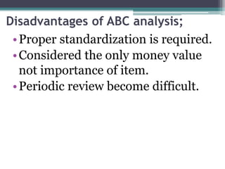 Disadvantages of ABC analysis;
•Proper standardization is required.
•Considered the only money value
not importance of item.
•Periodic review become difficult.
 