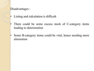 Disadvantages :
• Listing and calculation is difficult
• There could be some excess stock of C-category items
leading to deterioration
• Some B-category items could be vital, hence needing more
alternation
 