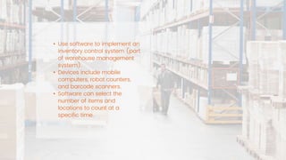 • Use software to implement an
inventory control system (part
of warehouse management
system).
• Devices include mobile
computers, robot counters,
and barcode scanners.
• Software can select the
number of items and
locations to count at a
specific time.
 
