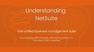 Understanding
NetSuite
One unified business management suite
Encompassing ERP/Financials, CRM and ecommerce for
more than 27,000 customers.
 