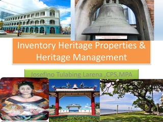 Inventory Heritage Properties & 
Heritage Management 
Josefino Tulabing Larena ,CPS,MPA 
 