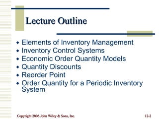 Lecture Outline Elements of Inventory Management Inventory Control Systems Economic Order Quantity Models Quantity Discounts Reorder Point Order Quantity for a Periodic Inventory System 
