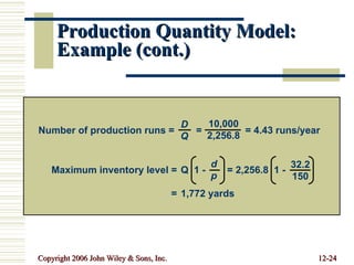 Production Quantity Model: Example (cont.) Number of production runs =  =  = 4.43 runs/year D Q 10,000 2,256.8 Maximum inventory level = Q  1 -  = 2,256.8  1 - = 1,772 yards d p 32.2 150 