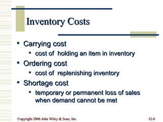 Inventory Costs Carrying cost cost of  holding an item in inventory Ordering cost cost of  replenishing inventory Shortage cost temporary or permanent loss of sales when demand cannot be met 