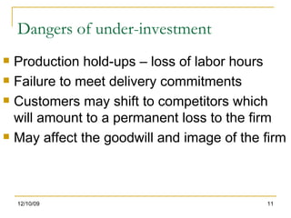 Dangers of under-investment Production hold-ups – loss of labor hours Failure to meet delivery commitments Customers may shift to competitors which will amount to a permanent loss to the firm May affect the goodwill and image of the firm 06/08/09 