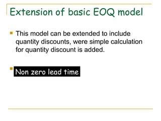 Extension of basic EOQ model This model can be extended to include quantity discounts, were simple calculation for quantity discount is added. Non zero lead time Non zero lead time 