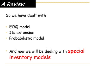 A Review So we have dealt with  EOQ model Its extension Probabilistic model And now we will be dealing with  special inventory models 