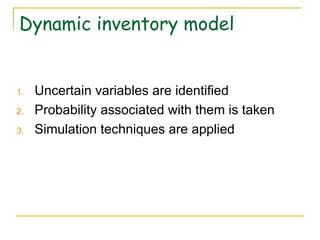 Dynamic inventory model Uncertain variables are identified Probability associated with them is taken Simulation techniques are applied 