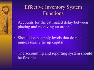 Effective Inventory System Functions Accounts for the estimated delay between placing and receiving an order Should keep supply levels that do not unnecessarily tie up capital  The accounting and reporting system should be flexible  
