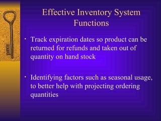 Effective Inventory System Functions Track expiration dates so product can be returned for refunds and taken out of quantity on hand stock Identifying factors such as seasonal usage, to better help with projecting ordering quantities 
