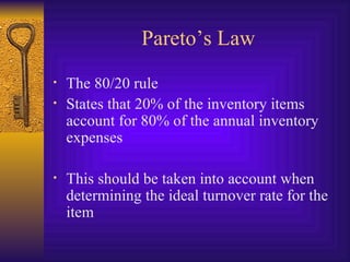 Pareto’s Law The 80/20 rule  States that 20% of the inventory items account for 80% of the annual inventory expenses This should be taken into account when determining the ideal turnover rate for the item 