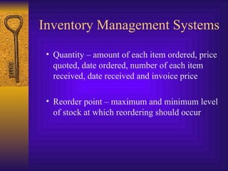 Inventory Management Systems Quantity – amount of each item ordered, price quoted, date ordered, number of each item received, date received and invoice price Reorder point – maximum and minimum level of stock at which reordering should occur 