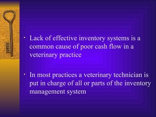 Lack of effective inventory systems is a common cause of poor cash flow in a veterinary practice In most practices a veterinary technician is put in charge of all or parts of the inventory management system 