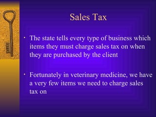 Sales Tax The state tells every type of business which items they must charge sales tax on when they are purchased by the client Fortunately in veterinary medicine, we have a very few items we need to charge sales tax on 