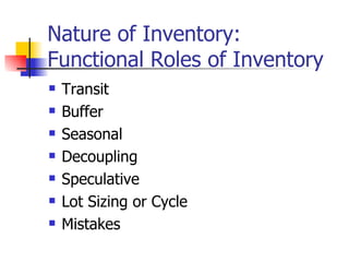 Nature of Inventory:
Functional Roles of Inventory
   Transit
   Buffer
   Seasonal
   Decoupling
   Speculative
   Lot Sizing or Cycle
   Mistakes
 